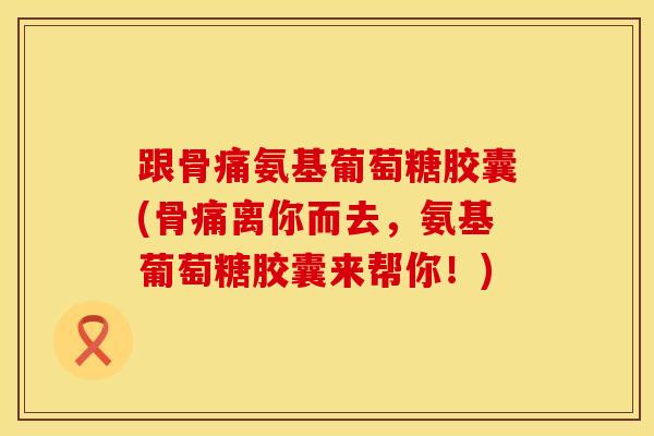 跟骨痛氨基葡萄糖胶囊(骨痛离你而去，氨基葡萄糖胶囊来帮你！)
