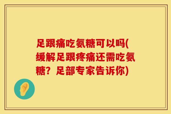 足跟痛吃氨糖可以吗(缓解足跟疼痛还需吃氨糖？足部专家告诉你)