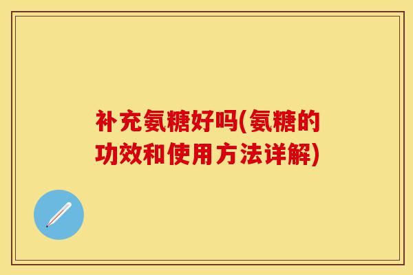 补充氨糖好吗(氨糖的功效和使用方法详解)