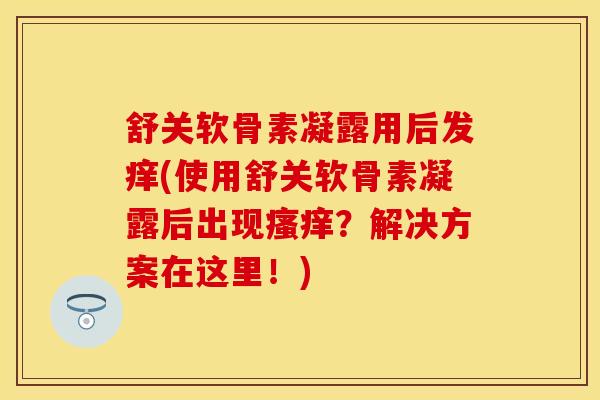 舒关软骨素凝露用后发痒(使用舒关软骨素凝露后出现瘙痒？解决方案在这里！)