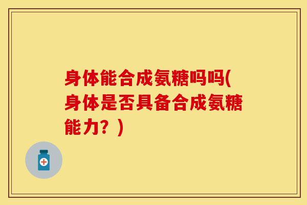 身体能合成氨糖吗吗(身体是否具备合成氨糖能力？)