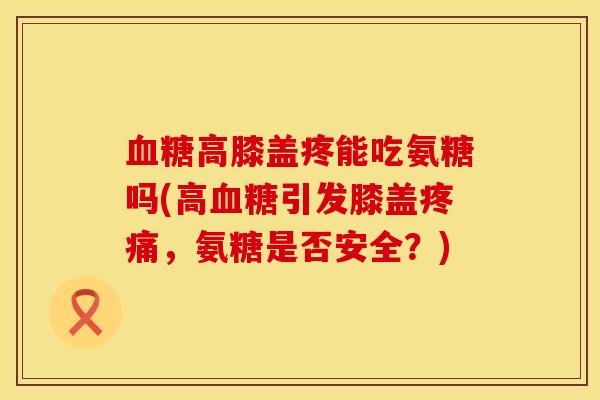 血糖高膝盖疼能吃氨糖吗(高血糖引发膝盖疼痛，氨糖是否安全？)