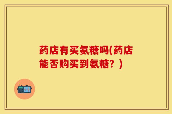 药店有买氨糖吗(药店能否购买到氨糖？)