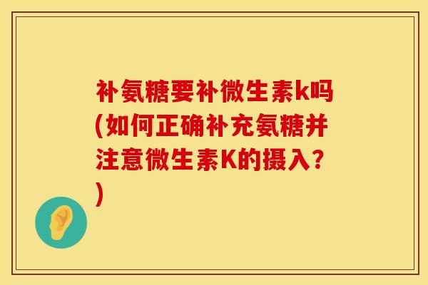 补氨糖要补微生素k吗(如何正确补充氨糖并注意微生素K的摄入？)