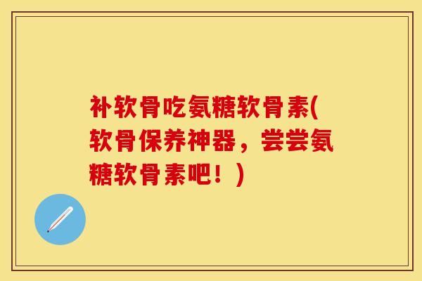 补软骨吃氨糖软骨素(软骨保养神器，尝尝氨糖软骨素吧！)