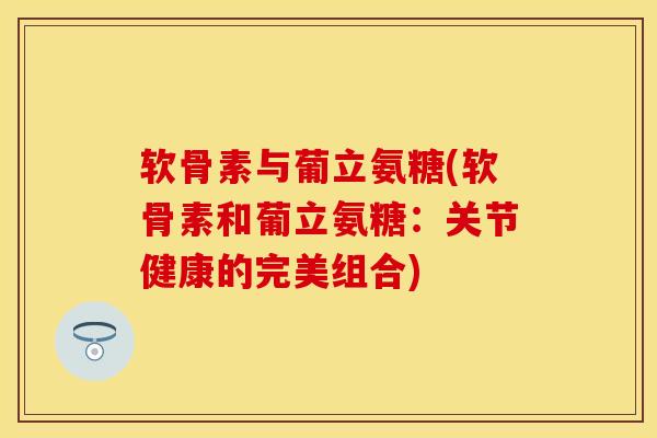 软骨素与葡立氨糖(软骨素和葡立氨糖：关节健康的完美组合)