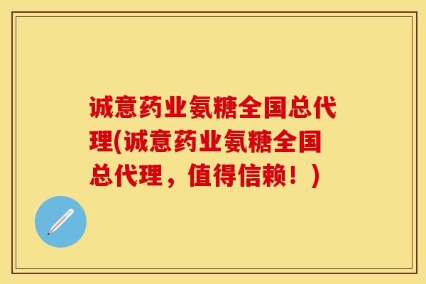 诚意药业氨糖全国总代理(诚意药业氨糖全国总代理，值得信赖！)