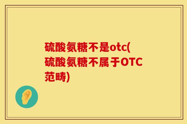 硫酸氨糖不是otc(硫酸氨糖不属于OTC范畴) 硫酸氨糖不是otc(硫酸氨糖不属于OTC范畴)