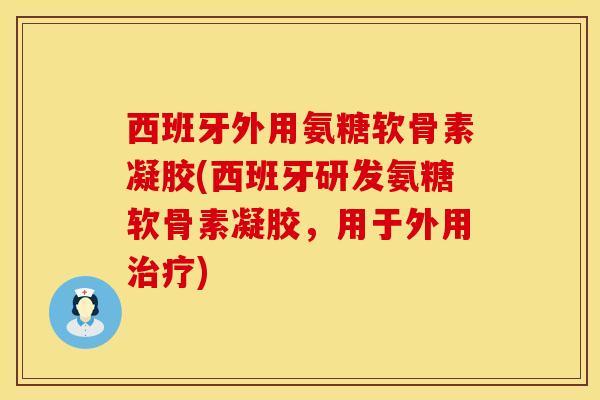 西班牙外用氨糖软骨素凝胶(西班牙研发氨糖软骨素凝胶，用于外用治疗)