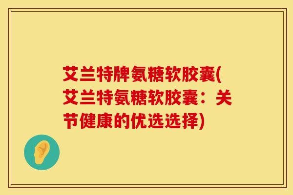 艾兰特牌氨糖软胶囊(艾兰特氨糖软胶囊：关节健康的优选选择)