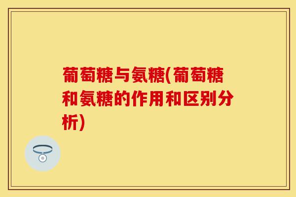 葡萄糖与氨糖(葡萄糖和氨糖的作用和区别分析)