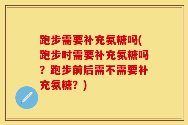 跑步需要补充氨糖吗(跑步时需要补充氨糖吗？跑步前后需不需要补充氨糖？)