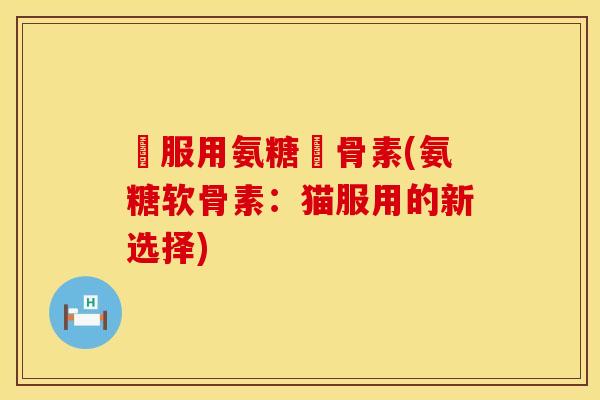 貓服用氨糖軟骨素(氨糖软骨素：猫服用的新选择)