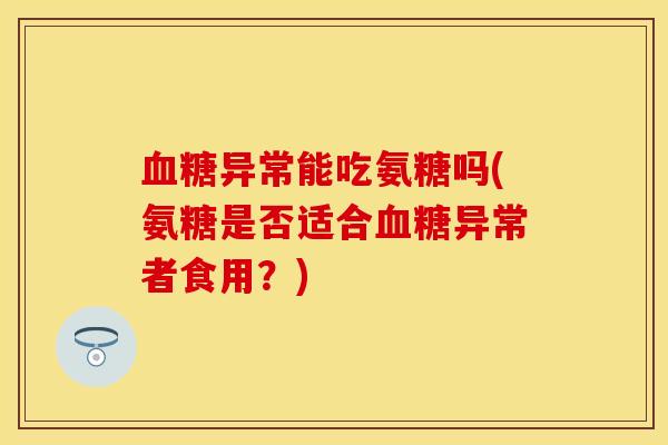 异常能吃氨糖吗(氨糖是否适合异常者食用?) 异常能吃氨糖吗(氨糖是否适合异常者食用?)