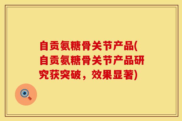 自贡氨糖骨关节产品(自贡氨糖骨关节产品研究获突破,效果显著) 自贡氨糖骨关节产品(自贡氨糖骨关节产品研究获突破,效果显著)