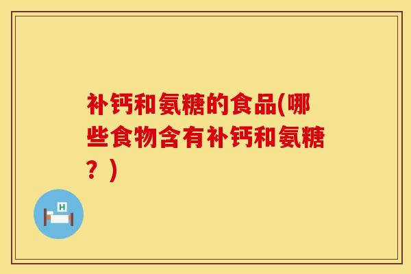 补钙和氨糖的食品(哪些食物含有补钙和氨糖?)