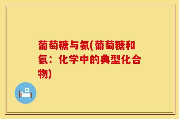 葡萄糖与氨(葡萄糖和氨：化学中的典型化合物)
