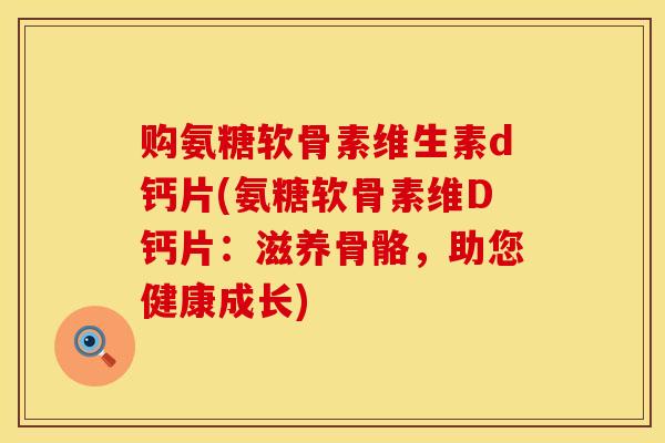 购氨糖软骨素维生素d钙片(氨糖软骨素维D钙片：滋养骨骼，助您健康成长)