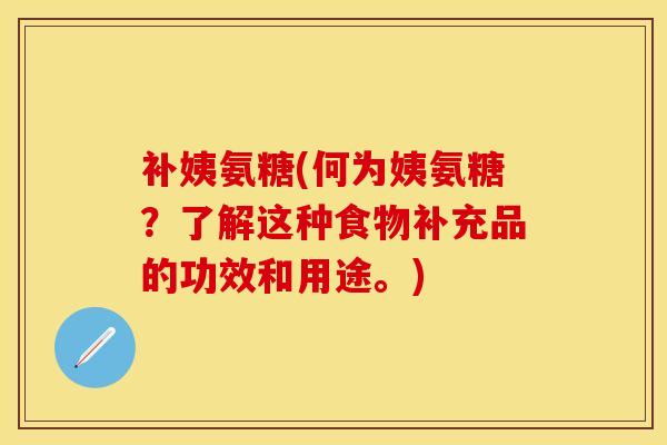 补姨氨糖(何为姨氨糖？了解这种食物补充品的功效和用途。)