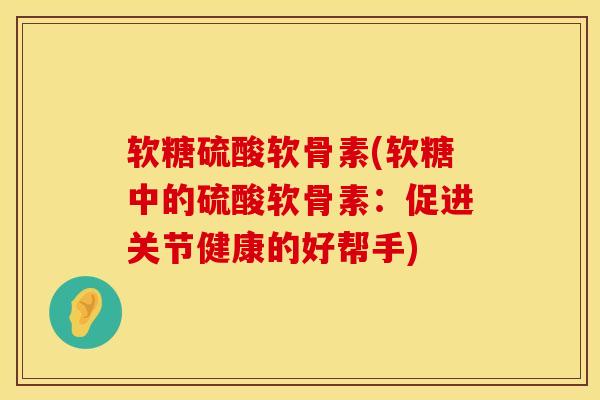 软糖硫酸软骨素(软糖中的硫酸软骨素：促进关节健康的好帮手)