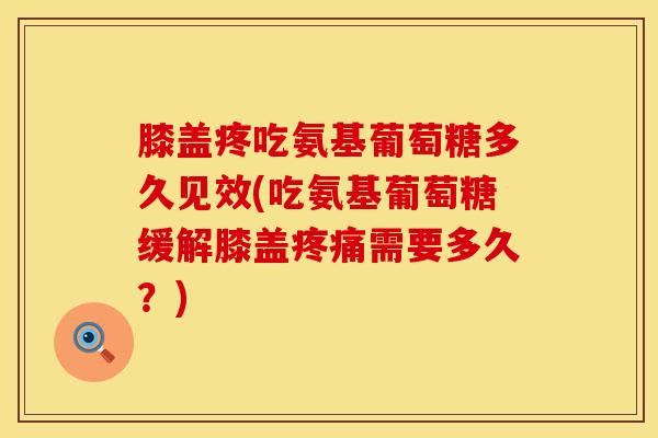 膝盖疼吃氨基葡萄糖多久见效(吃氨基葡萄糖缓解膝盖疼痛需要多久？)