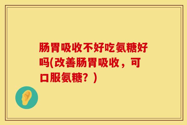 肠胃吸收不好吃氨糖好吗(改善肠胃吸收,可口服氨糖?) 肠胃吸收不好吃氨糖好吗(改善肠胃吸收,可口服氨糖?)