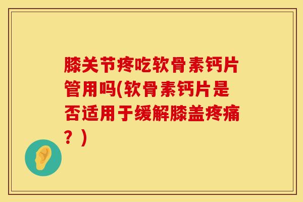 膝关节疼吃软骨素钙片管用吗(软骨素钙片是否适用于缓解膝盖疼痛？)