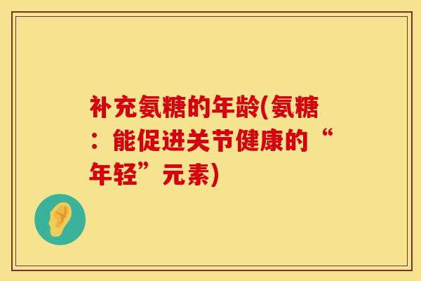 补充氨糖的年龄(氨糖：能促进关节健康的“年轻”元素)