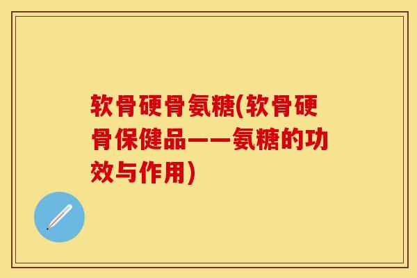 软骨硬骨氨糖(软骨硬骨保健品——氨糖的功效与作用)