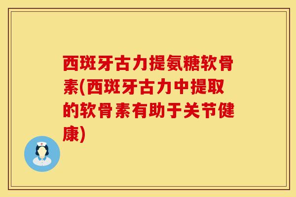 西斑牙古力提氨糖软骨素(西斑牙古力中提取的软骨素有助于关节健康)