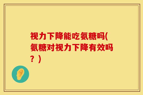 视力下降能吃氨糖吗(氨糖对视力下降有效吗？)