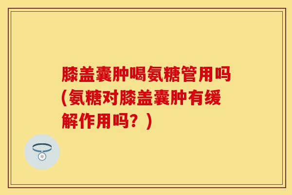 膝盖囊肿喝氨糖管用吗(氨糖对膝盖囊肿有缓解作用吗?) 膝盖囊肿喝氨糖管用吗(氨糖对膝盖囊肿有缓解作用吗?)