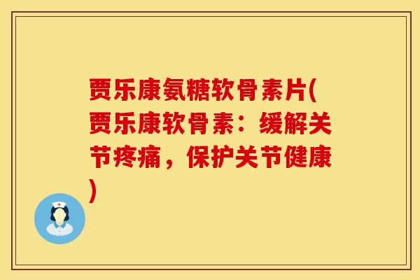 贾乐康氨糖软骨素片(贾乐康软骨素：缓解关节疼痛，保护关节健康)