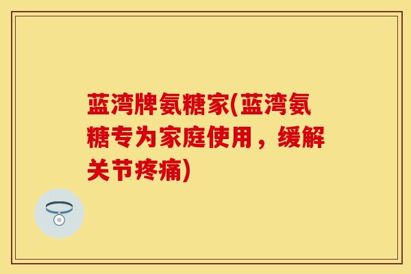 蓝湾牌氨糖家(蓝湾氨糖专为家庭使用，缓解关节疼痛)
