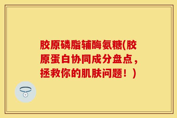 胶原磷脂辅酶氨糖(胶原蛋白协同成分盘点，拯救你的肌肤问题！)