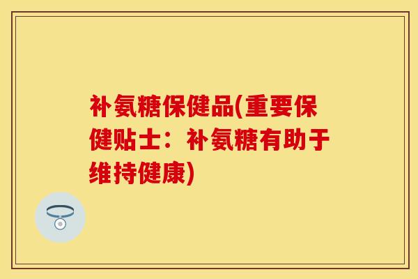 补氨糖保健品(重要保健贴士：补氨糖有助于维持健康)