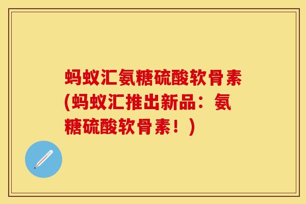 蚂蚁汇氨糖硫酸软骨素(蚂蚁汇推出新品：氨糖硫酸软骨素！)