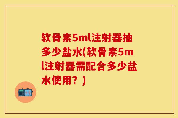 软骨素5ml注射器抽多少盐水(软骨素5ml注射器需配合多少盐水使用？)
