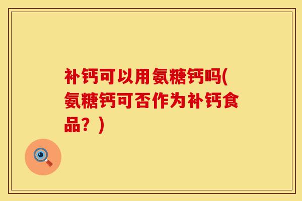 补钙可以用氨糖钙吗(氨糖钙可否作为补钙食品？)