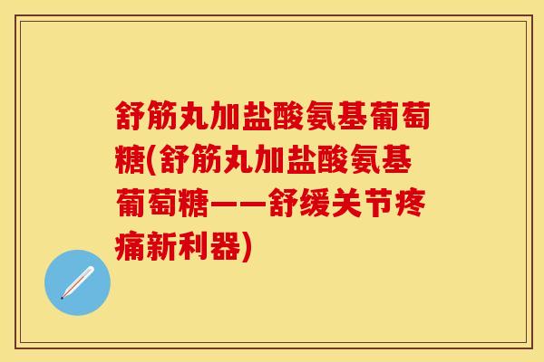 舒筋丸加盐酸氨基葡萄糖(舒筋丸加盐酸氨基葡萄糖——舒缓关节疼痛新利器)