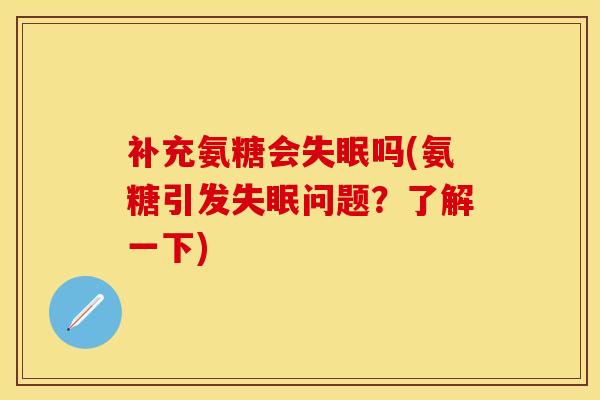 补充氨糖会失眠吗(氨糖引发失眠问题？了解一下)