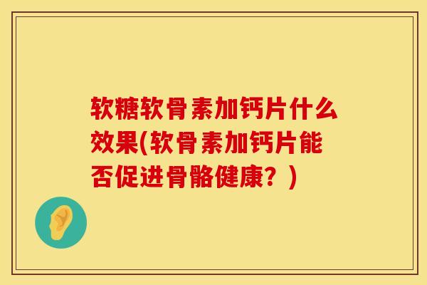 软糖软骨素加钙片什么效果(软骨素加钙片能否促进骨骼健康?) 软糖软骨素加钙片什么效果(软骨素加钙片能否促进骨骼健康?)