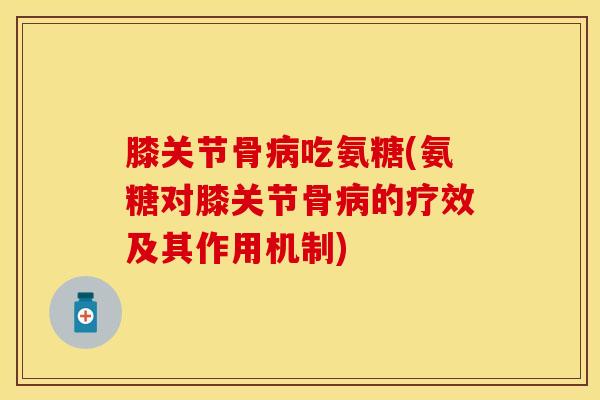 膝关节骨病吃氨糖(氨糖对膝关节骨病的疗效及其作用机制)