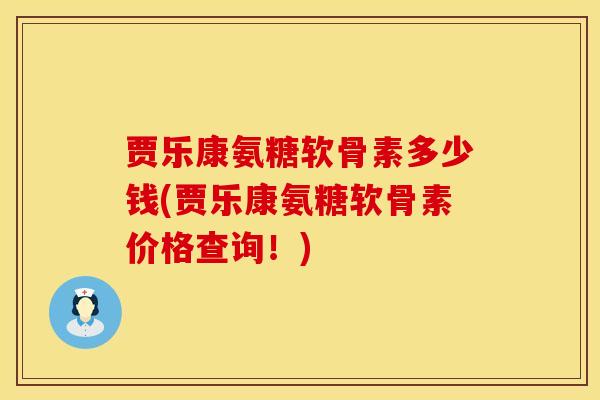 贾乐康氨糖软骨素多少钱(贾乐康氨糖软骨素价格查询！)