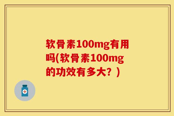 软骨素100mg有用吗(软骨素100mg的功效有多大？)