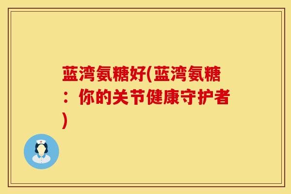 蓝湾氨糖好(蓝湾氨糖：你的关节健康守护者)