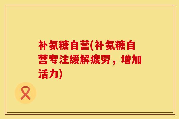 补氨糖自营(补氨糖自营专注缓解疲劳，增加活力)
