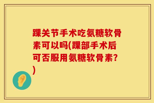 踝关节手术吃氨糖软骨素可以吗(踝部手术后可否服用氨糖软骨素？)