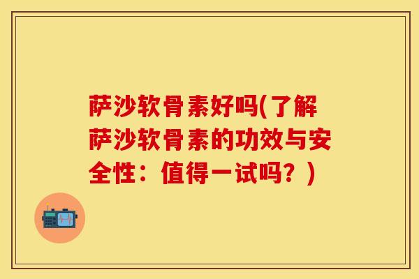 萨沙软骨素好吗(了解萨沙软骨素的功效与安全性：值得一试吗？)