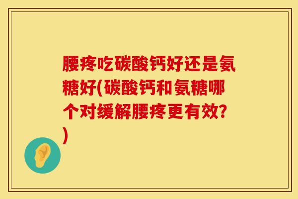腰疼吃碳酸钙好还是氨糖好(碳酸钙和氨糖哪个对缓解腰疼更有效？)